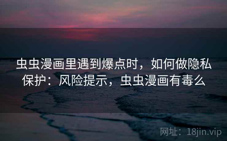 虫虫漫画里遇到爆点时,如何做隐私保护:风险提示,虫虫漫画有毒么 虫虫漫画里遇到爆点时,如何做隐私保护:风险提示,虫虫漫画有毒么