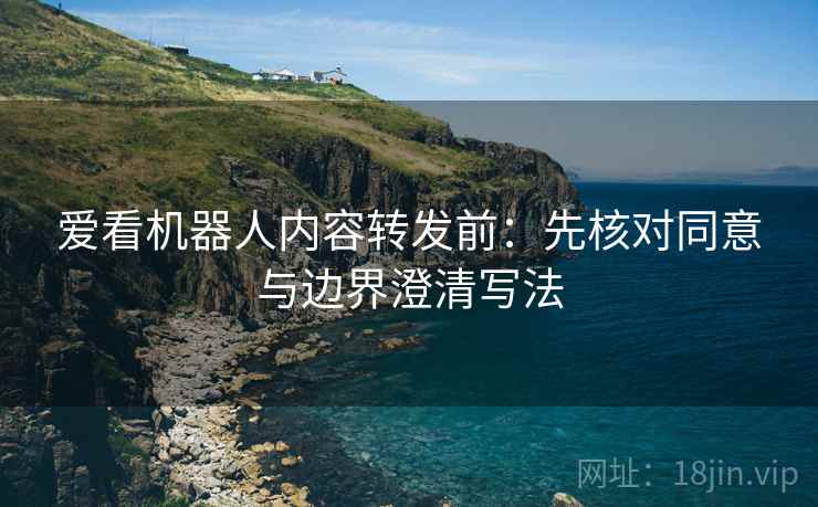 爱看机器人内容转发前：先核对同意与边界澄清写法