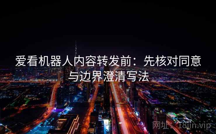 爱看机器人内容转发前:先核对同意与边界澄清写法 爱看机器人内容转发前:先核对同意与边界澄清写法
