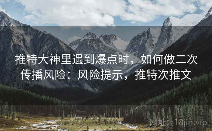 推特大神里遇到爆点时,如何做二次传播风险:风险提示,推特次推文 推特大神里遇到爆点时,如何做二次传播风险:风险提示,推特次推文