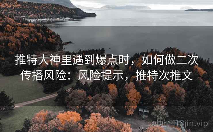 推特大神里遇到爆点时，如何做二次传播风险：风险提示，推特次推文
