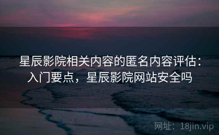 星辰影院相关内容的匿名内容评估：入门要点，星辰影院网站安全吗