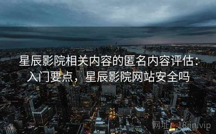 星辰影院相关内容的匿名内容评估:入门要点,星辰影院网站安全吗 星辰影院相关内容的匿名内容评估:入门要点,星辰影院网站安全吗