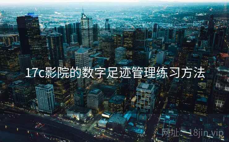 17c影院的数字足迹管理练习方法 17c影院的数字足迹管理练习方法