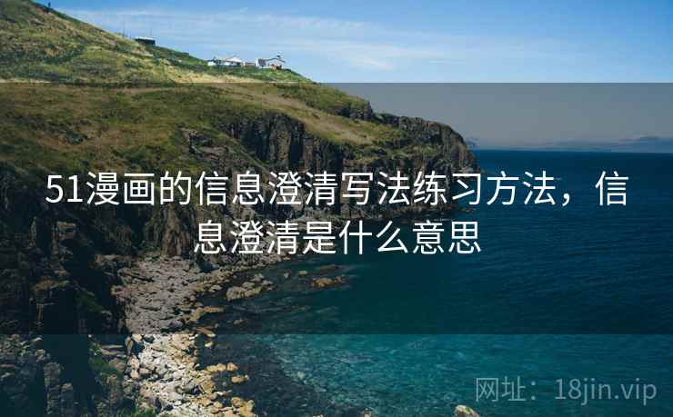 51漫画的信息澄清写法练习方法,信息澄清是什么意思 51漫画的信息澄清写法练习方法,信息澄清是什么意思