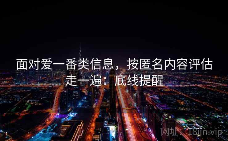 面对爱一番类信息,按匿名内容评估走一遍:底线提醒 面对爱一番类信息,按匿名内容评估走一遍:底线提醒