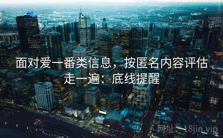 面对爱一番类信息，按匿名内容评估走一遍：底线提醒