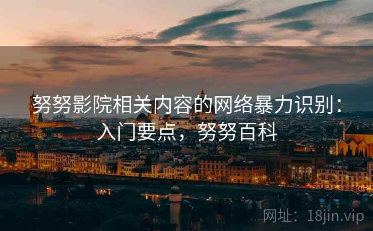 努努影院相关内容的网络暴力识别:入门要点,努努百科 努努影院相关内容的网络暴力识别:入门要点,努努百科
