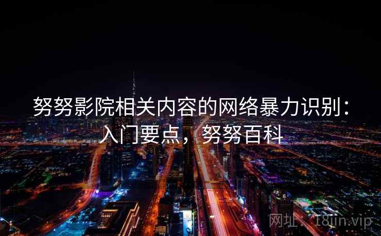 努努影院相关内容的网络暴力识别：入门要点，努努百科
