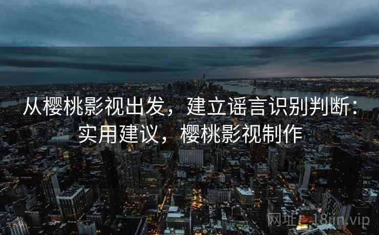 从樱桃影视出发，建立谣言识别判断：实用建议，樱桃影视制作