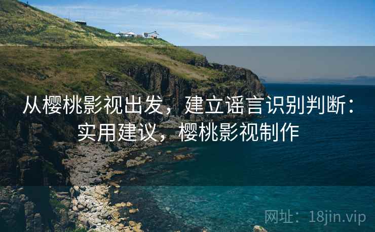 从樱桃影视出发,建立谣言识别判断:实用建议,樱桃影视制作 从樱桃影视出发,建立谣言识别判断:实用建议,樱桃影视制作