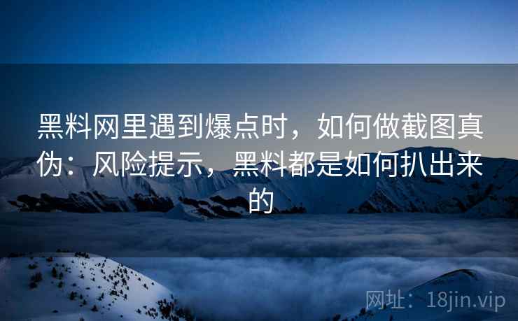 黑料网里遇到爆点时，如何做截图真伪：风险提示，黑料都是如何扒出来的