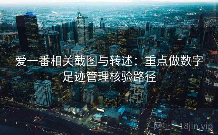 爱一番相关截图与转述:重点做数字足迹管理核验路径 爱一番相关截图与转述:重点做数字足迹管理核验路径