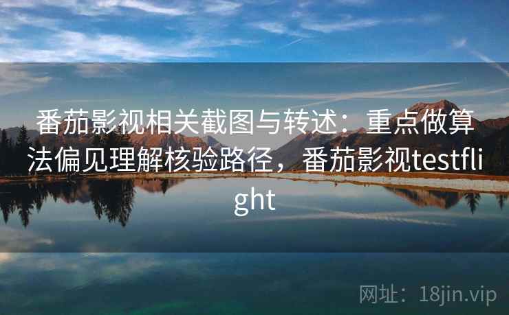 番茄影视相关截图与转述：重点做算法偏见理解核验路径，番茄影视testflight