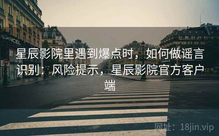 星辰影院里遇到爆点时，如何做谣言识别：风险提示，星辰影院官方客户端