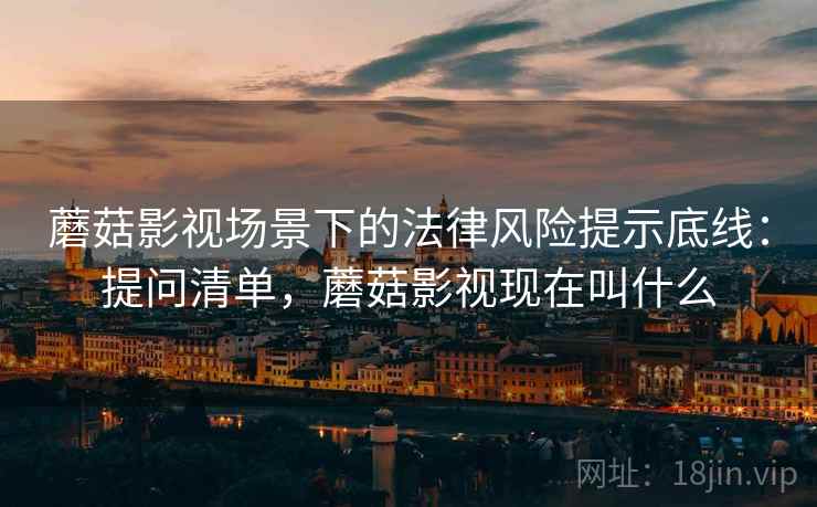 蘑菇影视场景下的法律风险提示底线:提问清单,蘑菇影视现在叫什么 蘑菇影视场景下的法律风险提示底线:提问清单,蘑菇影视现在叫什么
