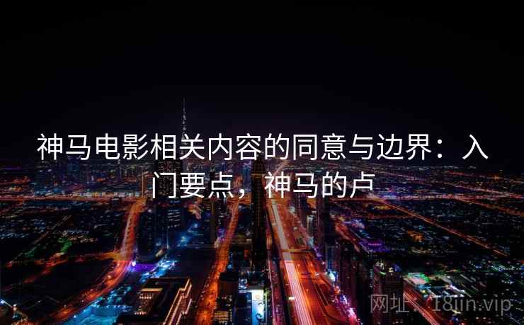 神马电影相关内容的同意与边界：入门要点，神马的卢