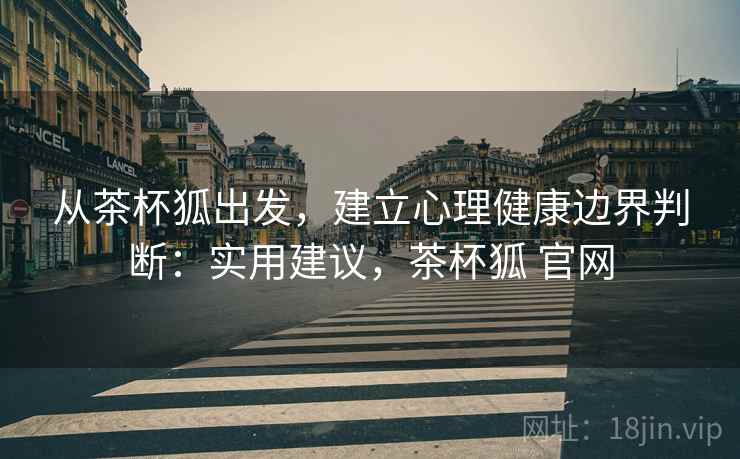 从茶杯狐出发,建立心理健康边界判断:实用建议,茶杯狐 官网 从茶杯狐出发,建立心理健康边界判断:实用建议,茶杯狐 官网
