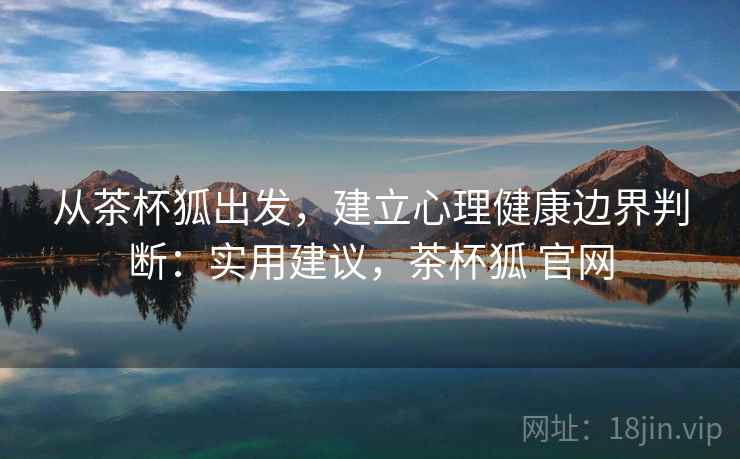 从茶杯狐出发，建立心理健康边界判断：实用建议，茶杯狐 官网