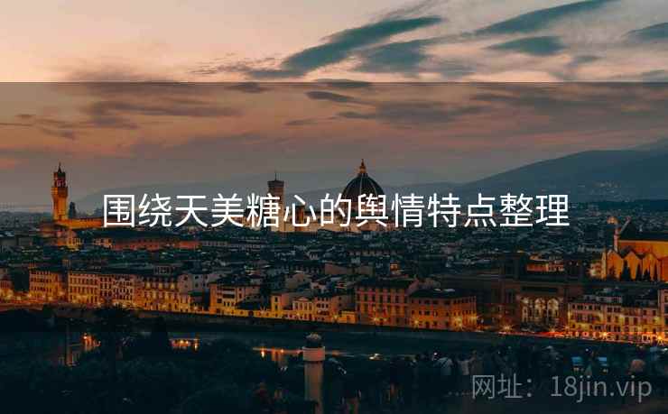 围绕天美糖心的舆情特点整理