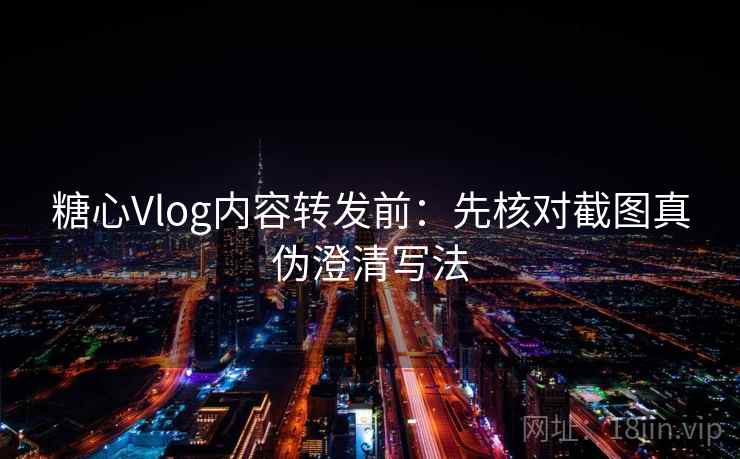 糖心Vlog内容转发前：先核对截图真伪澄清写法