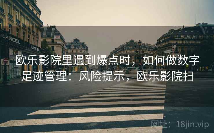 欧乐影院里遇到爆点时,如何做数字足迹管理:风险提示,欧乐影院扫 欧乐影院里遇到爆点时,如何做数字足迹管理:风险提示,欧乐影院扫