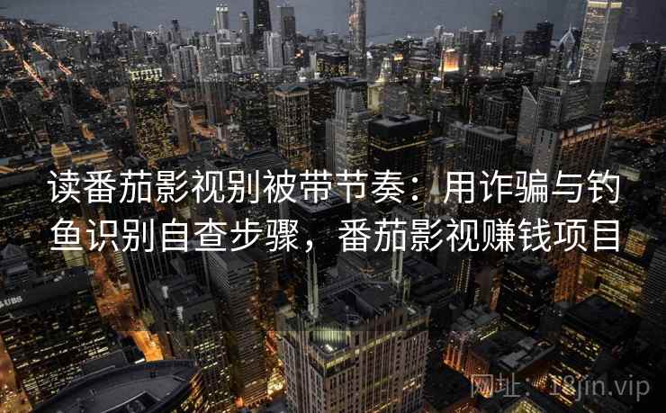 读番茄影视别被带节奏：用诈骗与钓鱼识别自查步骤，番茄影视赚钱项目