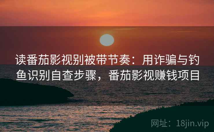 读番茄影视别被带节奏:用诈骗与钓鱼识别自查步骤,番茄影视赚钱项目 读番茄影视别被带节奏:用诈骗与钓鱼识别自查步骤,番茄影视赚钱项目