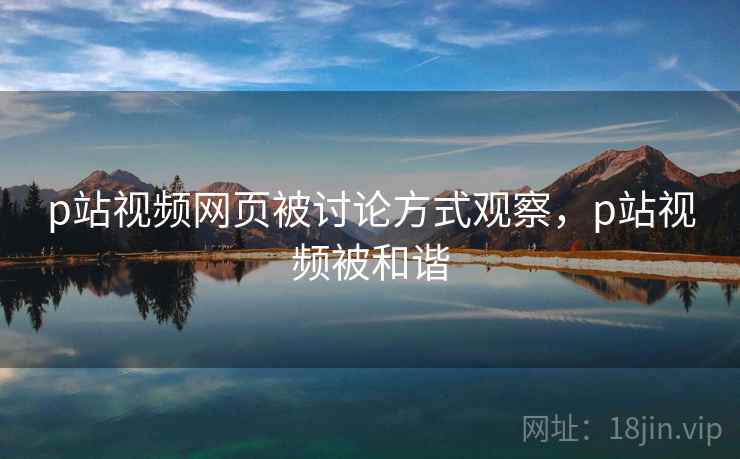 p站视频网页被讨论方式观察，p站视频被和谐