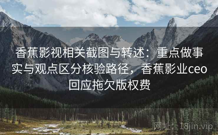 香蕉影视相关截图与转述：重点做事实与观点区分核验路径，香蕉影业ceo回应拖欠版权费