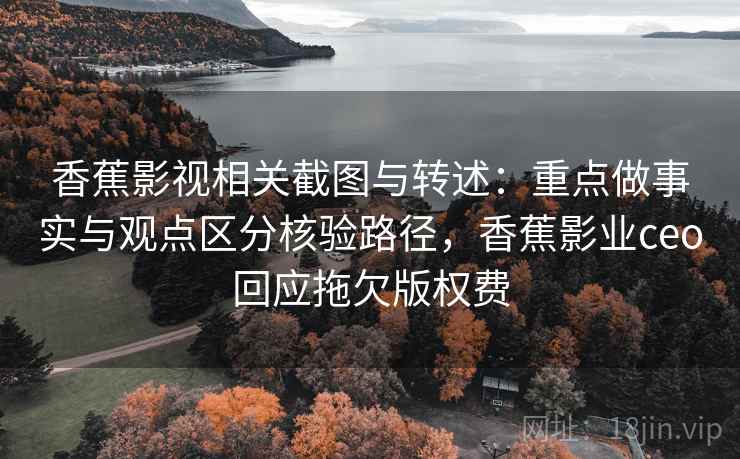 香蕉影视相关截图与转述:重点做事实与观点区分核验路径,香蕉影业ceo回应拖欠版权费 香蕉影视相关截图与转述:重点做事实与观点区分核验路径,香蕉影业ceo回应拖欠版权费
