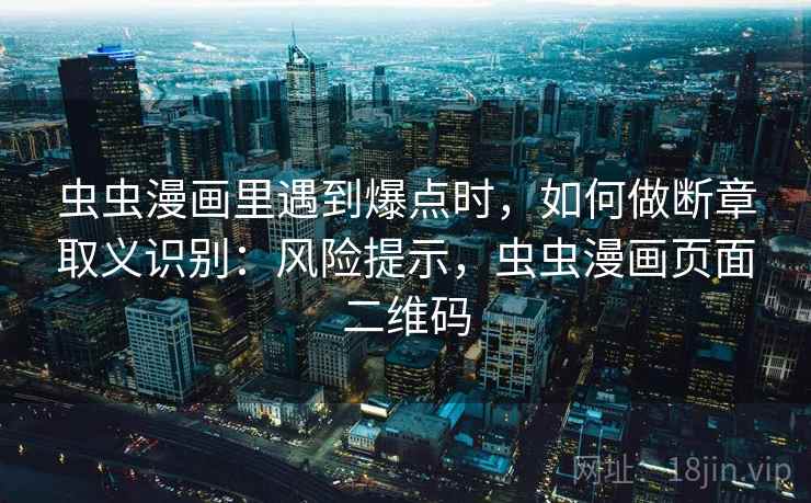 虫虫漫画里遇到爆点时,如何做断章取义识别:风险提示,虫虫漫画页面二维码 虫虫漫画里遇到爆点时,如何做断章取义识别:风险提示,虫虫漫画页面二维码