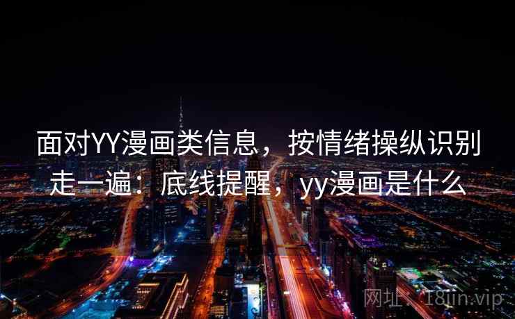 面对YY漫画类信息，按情绪操纵识别走一遍：底线提醒，yy漫画是什么