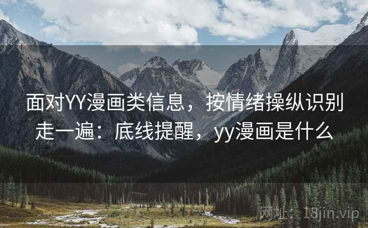 面对YY漫画类信息,按情绪操纵识别走一遍:底线提醒,yy漫画是什么 面对YY漫画类信息,按情绪操纵识别走一遍:底线提醒,yy漫画是什么