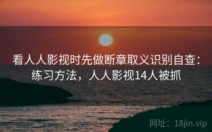 看人人影视时先做断章取义识别自查：练习方法，人人影视14人被抓