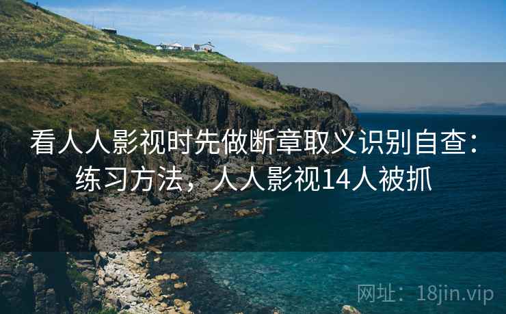 看人人影视时先做断章取义识别自查:练习方法,人人影视14人被抓 看人人影视时先做断章取义识别自查:练习方法,人人影视14人被抓