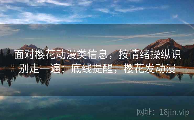 面对樱花动漫类信息，按情绪操纵识别走一遍：底线提醒，樱花发动漫
