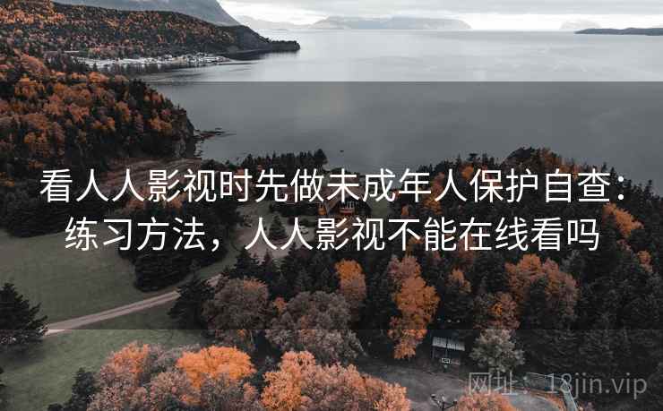 看人人影视时先做未成年人保护自查：练习方法，人人影视不能在线看吗