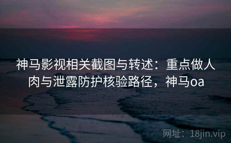 神马影视相关截图与转述:重点做人肉与泄露防护核验路径,神马oa 神马影视相关截图与转述:重点做人肉与泄露防护核验路径,神马oa