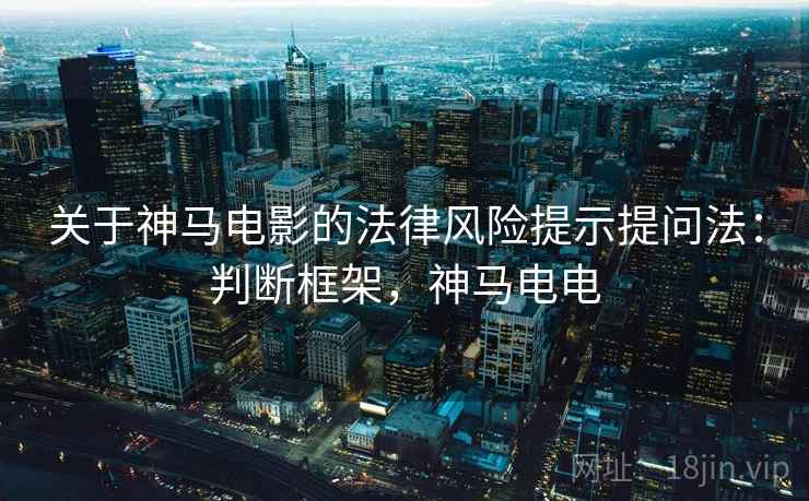 关于神马电影的法律风险提示提问法:判断框架,神马电电 关于神马电影的法律风险提示提问法:判断框架,神马电电