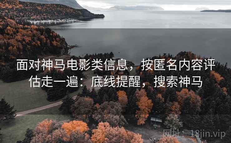 面对神马电影类信息，按匿名内容评估走一遍：底线提醒，搜索神马