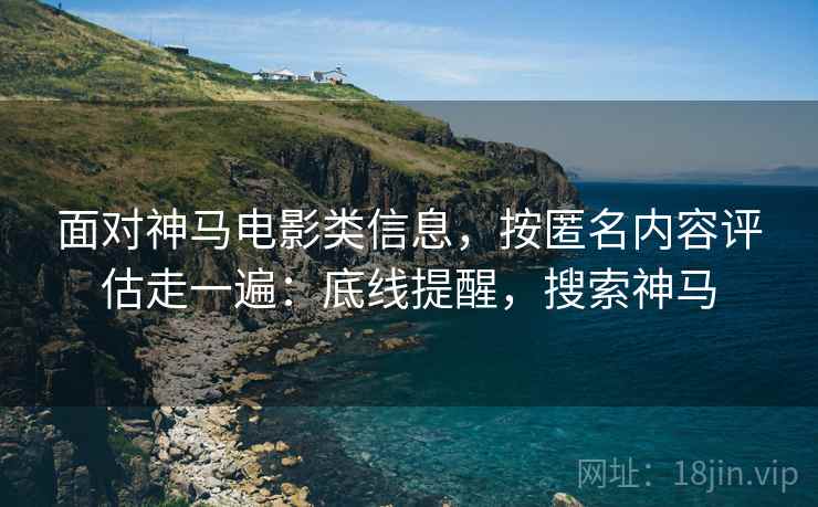 面对神马电影类信息,按匿名内容评估走一遍:底线提醒,搜索神马 面对神马电影类信息,按匿名内容评估走一遍:底线提醒,搜索神马
