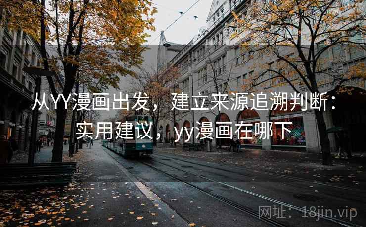 从YY漫画出发,建立来源追溯判断:实用建议,yy漫画在哪下 从YY漫画出发,建立来源追溯判断:实用建议,yy漫画在哪下