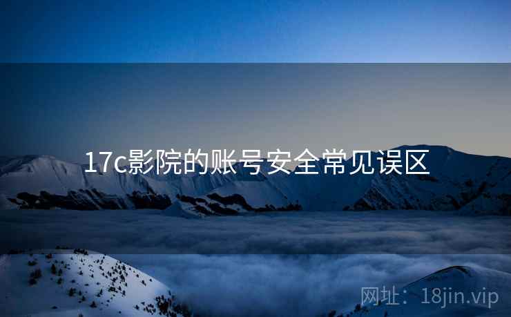17c影院的账号安全常见误区 17c影院的账号安全常见误区