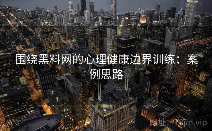 围绕黑料网的心理健康边界训练:案例思路 围绕黑料网的心理健康边界训练:案例思路