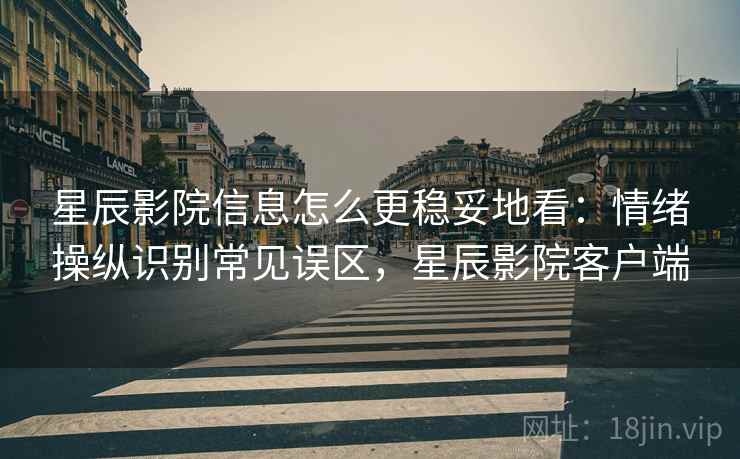 星辰影院信息怎么更稳妥地看:情绪操纵识别常见误区,星辰影院客户端 星辰影院信息怎么更稳妥地看:情绪操纵识别常见误区,星辰影院客户端