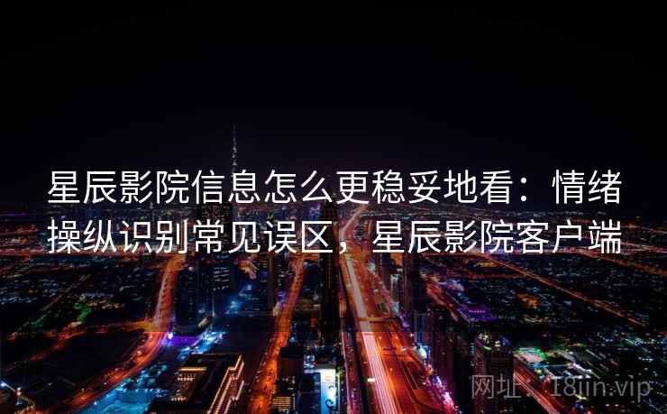 星辰影院信息怎么更稳妥地看：情绪操纵识别常见误区，星辰影院客户端