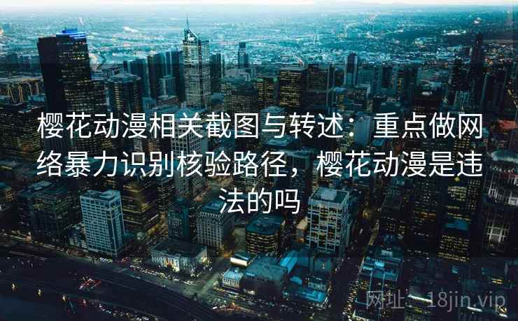 樱花动漫相关截图与转述：重点做网络暴力识别核验路径，樱花动漫是违法的吗