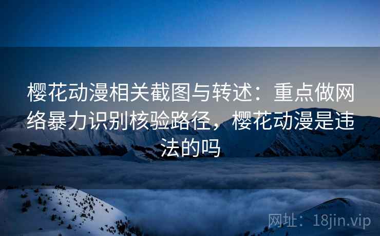 樱花动漫相关截图与转述：重点做网络暴力识别核验路径，樱花动漫是违法的吗