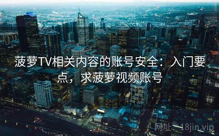 菠萝TV相关内容的账号安全:入门要点,求菠萝视频账号 菠萝TV相关内容的账号安全:入门要点,求菠萝视频账号